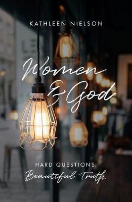 Women and God: Hard Questions, Beautiful Truth - Kathleen Nielson