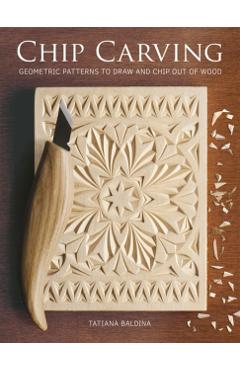 Chip Carving: Geometric Patterns to Draw and Chip Out of Wood - Tatiana Baldina