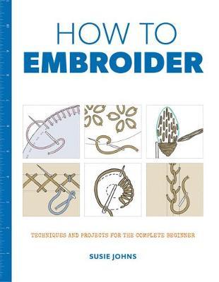 How to Embroider: Techniques and Projects for the Complete Beginner - Susie Johns