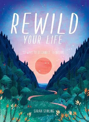 Rewild Your Life: Reconnect to Nature Over 52 Seasonal Projects - Sarah Stirling