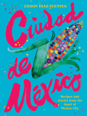 Ciudad de Mexico: Recipes and Stories from the Heart of Mexico City - Edson Diaz Fuentes