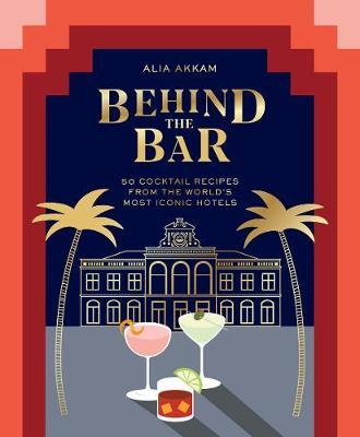 Behind the Bar: 50 Cocktail Recipes from the World's Most Iconic Hotels - Alia Akkam