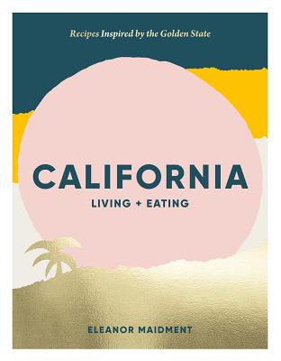 California: Living + Eating: Recipes Inspired by the Golden State - Eleanor Maidment