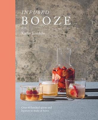 Infused Booze: Over 60 Batched Spririts and Liqueurs to Make at Home - Kathy Kordalis