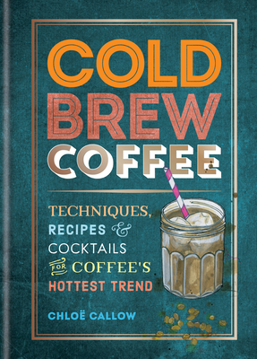 Cold Brew Coffee: Techniques, Recipes & Cocktails for Coffee's Hottest Trend - Chlo� Callow