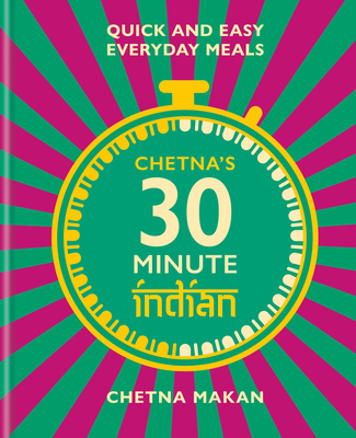 Chetna's 30 Minute Indian: Quick and Easy Everyday Meals - Chetna Makan