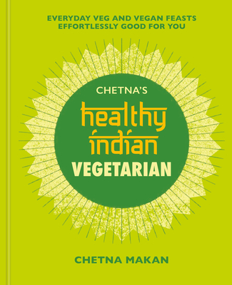 Chetna's Healthy Indian: Vegetarian: Everyday Veg and Vegan Feasts Effortlessly Good for You - Chetna Makan