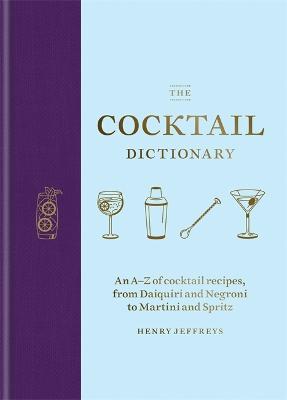 The Cocktail Dictionary: An A-Z of Cocktail Recipes, from Daiquiri and Negroni to Martini and Spritz - Henry Jeffreys