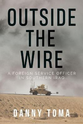 Outside the Wire: A Foreign Service Officer in Southern Iraq - Danny Toma