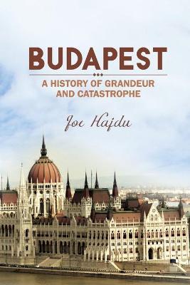 Budapest: A History of Grandeur and Catastrophe - Joe Hajdu