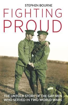 Fighting Proud: The Untold Story of the Gay Men Who Served in Two World Wars - Stephen Bourne