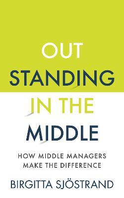 Outstanding in the Middle: How Middle Managers Make the Difference - Birgitta Sj�strand