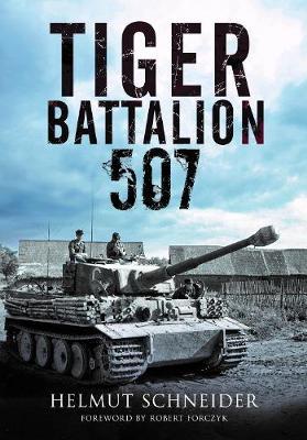 Tiger Battalion 507: Eyewitness Accounts from Hitler's Regiment - Helmut Schneider