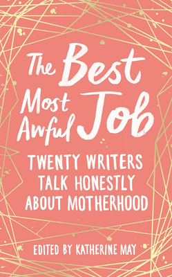 The Best Most Awful Job: Twenty Writers Talk Honestly about Motherhood - Katherine May