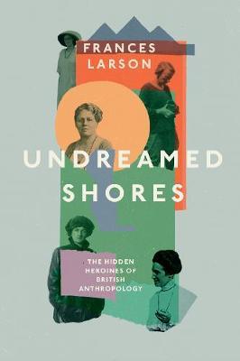 Undreamed Shores: The Hidden Heroines of British Anthropology - Frances Larson