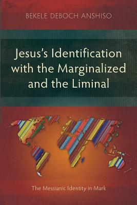 Jesus's Identification with the Marginalized and the Liminal: The Messianic Identity in Mark - Bekele Deboch Anshiso