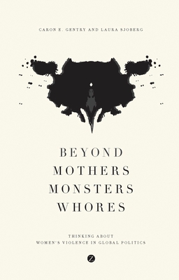 Beyond Mothers, Monsters, Whores: Thinking about Women's Violence in Global Politics - Caron E. Gentry