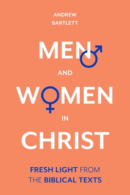 Men and Women in Christ: Fresh Light from the Biblical Texts - Andrew Bartlett
