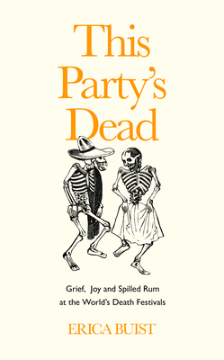 This Party's Dead: Grief, Joy and Spilled Rum at the World's Death Festivals - Erica Buist