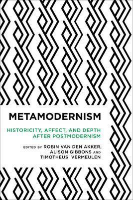 Metamodernism: Historicity, Affect, and Depth After Postmodernism - Robin Van Den Akker