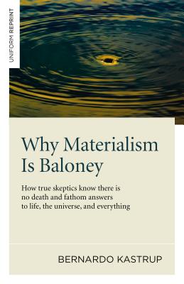 Why Materialism Is Baloney: How True Skeptics Know There Is No Death and Fathom Answers to Life, the Universe and Everything - Bernardo Kastrup