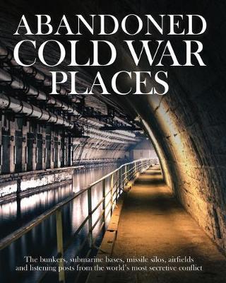 Abandoned Cold War Places: Nuclear Bunkers, Submarine Bases, Missile Silos, Airfields and Listening Posts from the World's Most Secretive Conflic - Robert Grenville