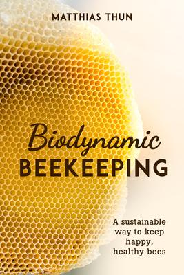 Biodynamic Beekeeping: A Sustainable Way to Keep Happy, Healthy Bees - Matthias Thun
