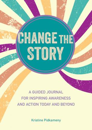 Change the Story: A Guided Journal for Inspiring Awareness and Action Today and Beyond - Kristine Pidkameny