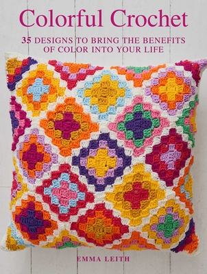 Colorful Crochet: 35 Designs to Bring the Benefits of Color Into Your Life - Emma Leith
