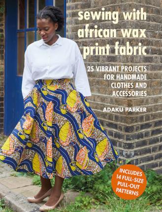 Sewing with African Wax Print Fabric: 25 Vibrant Projects for Handmade Clothes and Accessories - Adaku Parker