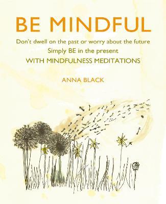 Be Mindful: Don't Dwell on the Past or Worry about the Future, Simply Be in the Present with Mindfulness Meditations - Anna Black