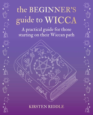 The Beginner's Guide to Wicca: A Practical Guide for Those Starting on Their Wiccan Path - Kirsten Riddle