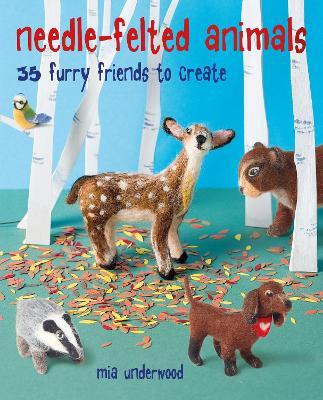 Needle-Felted Animals: 35 Furry Friends to Create - Mia Underwood