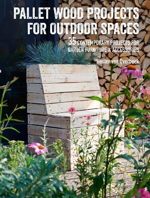 Pallet Wood Projects for Outdoor Spaces: 35 Contemporary Projects for Garden Furniture & Accessories - Hester Van Overbeek