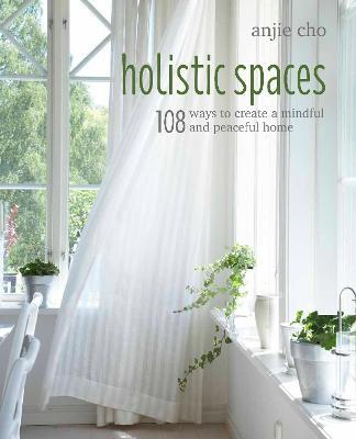 Holistic Spaces: 108 Ways to Create a Mindful and Peaceful Home - Anjie Cho