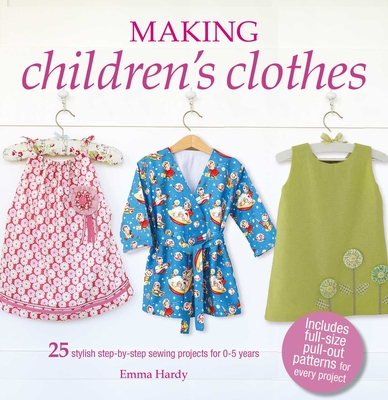 Making Children's Clothes: 25 Stylish Step-By-Step Sewing Projects for 0-5 Years, Including Full-Size Paper Patterns - Emma Hardy