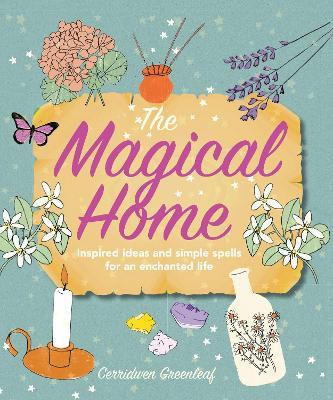 The Magical Home: Inspired Ideas and Simple Spells for an Enchanted Life - Cerridwen Greenleaf