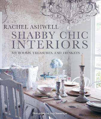 Shabby Chic Interiors: My Rooms, Treasures, and Trinkets - Rachel Ashwell