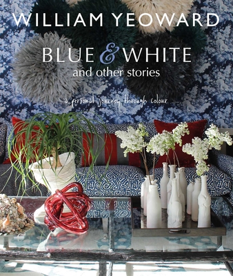 William Yeoward: Blue and White and Other Stories: A Personal Journey Through Colour - William Yeoward