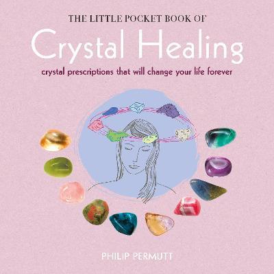 The Little Pocket Book of Crystal Healing: Crystal Prescriptions That Will Change Your Life Forever - Philip Permutt