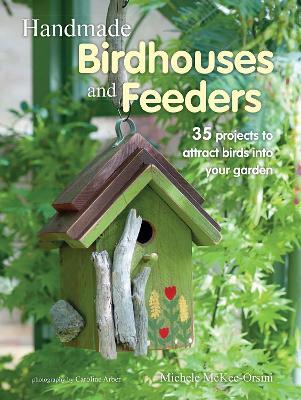 Handmade Birdhouses and Feeders: 35 Projects to Attract Birds Into Your Garden - Michele Mckee Orsini