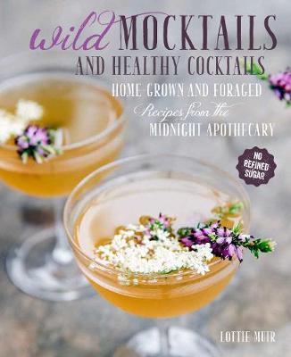 Wild Mocktails and Healthy Cocktails: Home-Grown and Foraged Low-Sugar Recipes from the Midnight Apothecary - Lottie Muir