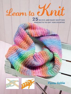Learn to Knit: 25 Quick and Easy Knitting Projects to Get You Started - Fiona Goble