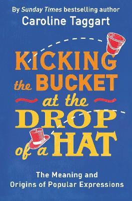 Kicking the Bucket at the Drop of a Hat: The Meaning and Origins of Popular Expressions - Caroline Taggart