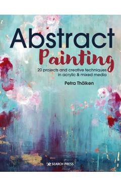 Abstract Painting: 20 Projects and Creative Techniques in Acrylic & Mixed Media - Petra Tholken