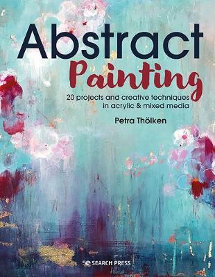 Abstract Painting: 20 Projects and Creative Techniques in Acrylic & Mixed Media - Petra Tholken