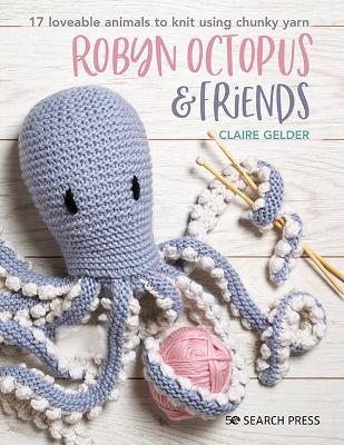 Robyn Octopus and Friends: 17 Loveable Animals to Knit Using Chunky Yarn - Claire Gelder