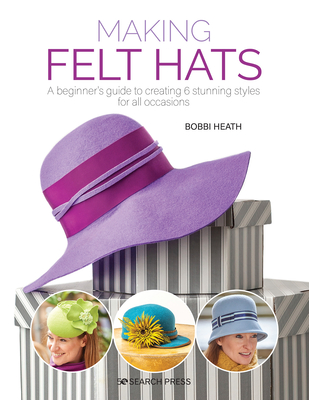 Making Felt Hats: A Beginners Guide to Creating 6 Stunning Styles for All Occasions - Bobbi Heath