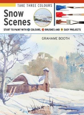 Take Three Colours: Watercolour Snow Scenes: Start to Paint with 3 Colours, 3 Brushes and 9 Easy Projects - Grahame Booth