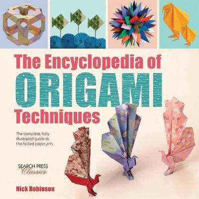 The Encyclopedia of Origami Techniques: The Complete, Fully Illustrated Guide to the Folded Paper Arts - Nick Robinson